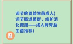 调节脾胃益生菌成人(调节肠道菌群，维护消化健康——成人脾胃益生菌推荐)