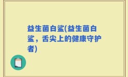 益生菌白鲨(益生菌白鲨，舌尖上的健康守护者)
