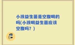 小孩益生菌是空腹喝的吗(小孩喝益生菌应该空腹吗？)