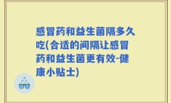 感冒药和益生菌隔多久吃(合适的间隔让感冒药和益生菌更有效-健康小贴士)