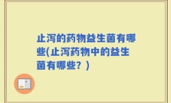 止泻的药物益生菌有哪些(止泻药物中的益生菌有哪些？)
