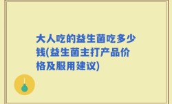 大人吃的益生菌吃多少钱(益生菌主打产品价格及服用建议)