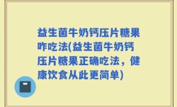 益生菌牛奶钙压片糖果咋吃法(益生菌牛奶钙压片糖果正确吃法，健康饮食从此更简单)