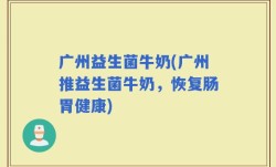 广州益生菌牛奶(广州推益生菌牛奶，恢复肠胃健康)