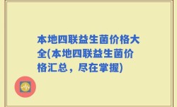本地四联益生菌价格大全(本地四联益生菌价格汇总，尽在掌握)