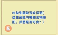 吃益生菌能否吃洋葱(益生菌能与哪些食物搭配，洋葱是否可食？)