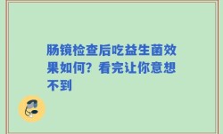 肠镜检查后吃益生菌效果如何？看完让你意想不到