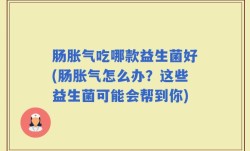肠胀气吃哪款益生菌好(肠胀气怎么办？这些益生菌可能会帮到你)