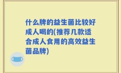 什么牌的益生菌比较好成人喝的(推荐几款适合成人食用的高效益生菌品牌)