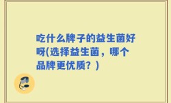 吃什么牌子的益生菌好呀(选择益生菌，哪个品牌更优质？)