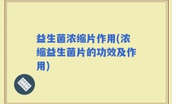 益生菌浓缩片作用(浓缩益生菌片的功效及作用)