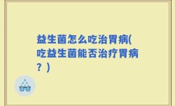益生菌怎么吃治胃病(吃益生菌能否治疗胃病？)