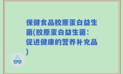 保健食品胶原蛋白益生菌(胶原蛋白益生菌：促进健康的营养补充品)