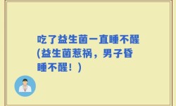 吃了益生菌一直睡不醒(益生菌惹祸，男子昏睡不醒！)