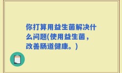 你打算用益生菌解决什么问题(使用益生菌，改善肠道健康。)