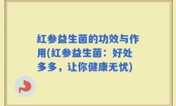 红参益生菌的功效与作用(红参益生菌：好处多多，让你健康无忧)