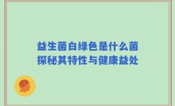 益生菌白绿色是什么菌探秘其特性与健康益处