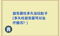 益生菌吃多久治拉肚子(多久吃益生菌可以治疗腹泻？)