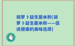 胡萝卜益生菌米粉(胡萝卜益生菌米粉——促进健康的美味选择)