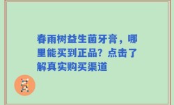 春雨树益生菌牙膏，哪里能买到正品？点击了解真实购买渠道