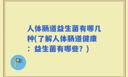 人体肠道益生菌有哪几种(了解人体肠道健康：益生菌有哪些？)