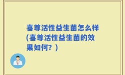 喜尊活性益生菌怎么样(喜尊活性益生菌的效果如何？)