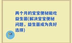 两个月的宝宝便秘能吃益生菌(解决宝宝便秘问题，益生菌成为良好选择)