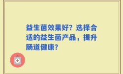 益生菌效果好？选择合适的益生菌产品，提升肠道健康？