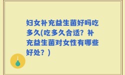 妇女补充益生菌好吗吃多久(吃多久合适？补充益生菌对女性有哪些好处？)