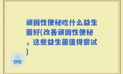 顽固性便秘吃什么益生菌好(改善顽固性便秘，这些益生菌值得尝试)