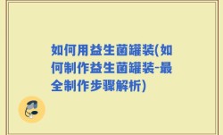 如何用益生菌罐装(如何制作益生菌罐装-最全制作步骤解析)