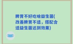 脾胃不好吃啥益生菌(改善脾胃不适，搭配合适益生菌达到效果)