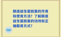 肠道益生菌胶囊的作用和使用方法？了解肠道益生菌胶囊的功效和正确服用方式？
