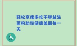 轻松享瘦多吃不胖益生菌粉助你健康美丽每一天