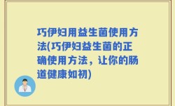 巧伊妇用益生菌使用方法(巧伊妇益生菌的正确使用方法，让你的肠道健康如初)
