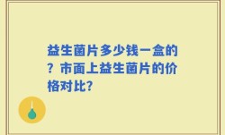 益生菌片多少钱一盒的？市面上益生菌片的价格对比？