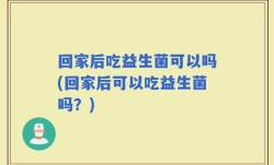 回家后吃益生菌可以吗(回家后可以吃益生菌吗？)