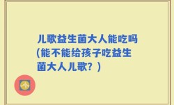 儿歌益生菌大人能吃吗(能不能给孩子吃益生菌大人儿歌？)