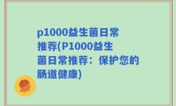 p1000益生菌日常推荐(P1000益生菌日常推荐：保护您的肠道健康)