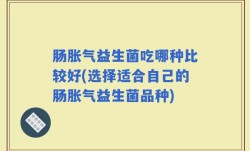 肠胀气益生菌吃哪种比较好(选择适合自己的肠胀气益生菌品种)