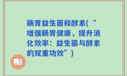 肠胃益生菌和酵素(“增强肠胃健康，提升消化效率：益生菌与酵素的双重功效”)