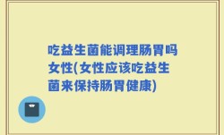 吃益生菌能调理肠胃吗女性(女性应该吃益生菌来保持肠胃健康)