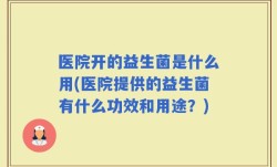 医院开的益生菌是什么用(医院提供的益生菌有什么功效和用途？)
