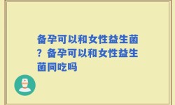 备孕可以和女性益生菌？备孕可以和女性益生菌同吃吗