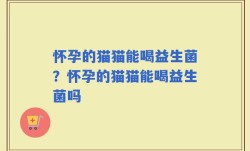 怀孕的猫猫能喝益生菌？怀孕的猫猫能喝益生菌吗