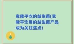 袁隆平吃的益生菌(袁隆平饮用的益生菌产品成为关注焦点)