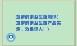 菠萝酵素益生菌测评(菠萝酵素益生菌产品实测，效果惊人！)