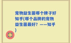 宠物益生菌哪个牌子好知乎(哪个品牌的宠物益生菌最好？——知乎)