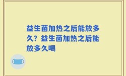 益生菌加热之后能放多久？益生菌加热之后能放多久喝