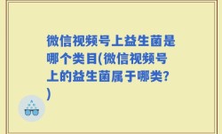 微信视频号上益生菌是哪个类目(微信视频号上的益生菌属于哪类？)